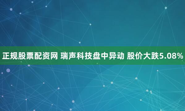 正规股票配资网 瑞声科技盘中异动 股价大跌5.08%