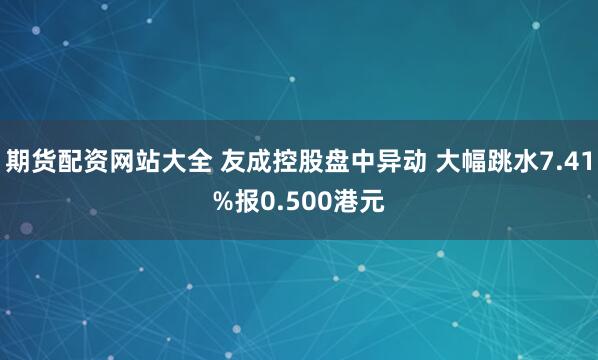 期货配资网站大全 友成控股盘中异动 大幅跳水7.41%报0.500港元