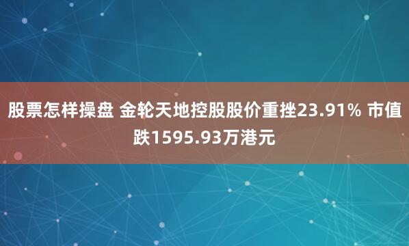 股票怎样操盘 金轮天地控股股价重挫23.91% 市值跌1595.93万港元