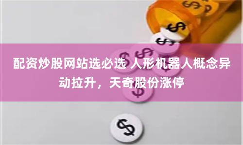 配资炒股网站选必选 人形机器人概念异动拉升，天奇股份涨停