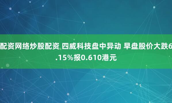 配资网络炒股配资 四威科技盘中异动 早盘股价大跌6.15%报0.610港元