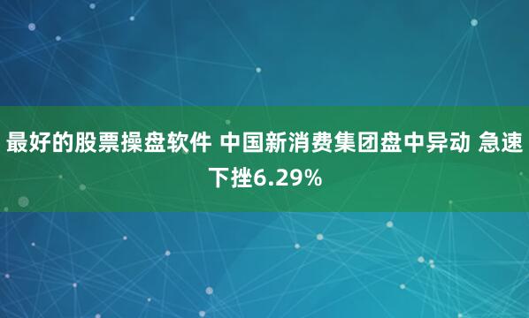 最好的股票操盘软件 中国新消费集团盘中异动 急速下挫6.29%