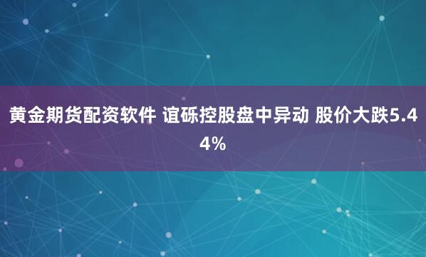 黄金期货配资软件 谊砾控股盘中异动 股价大跌5.44%