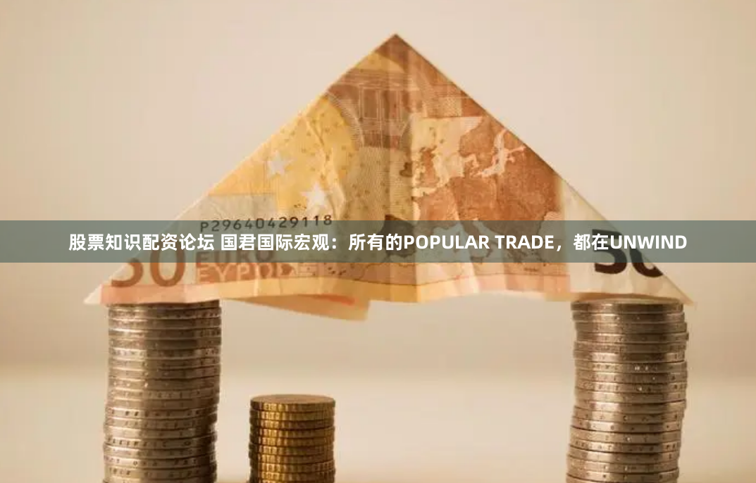 股票知识配资论坛 国君国际宏观：所有的POPULAR TRADE，都在UNWIND