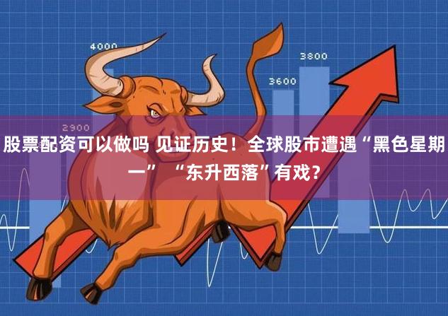 股票配资可以做吗 见证历史！全球股市遭遇“黑色星期一”  “东升西落”有戏？
