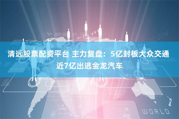 清远股票配资平台 主力复盘：5亿封板大众交通 近7亿出逃金龙汽车