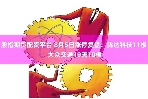 股指期货配资平台 8月5日涨停复盘：腾达科技11板 大众交通19天10板