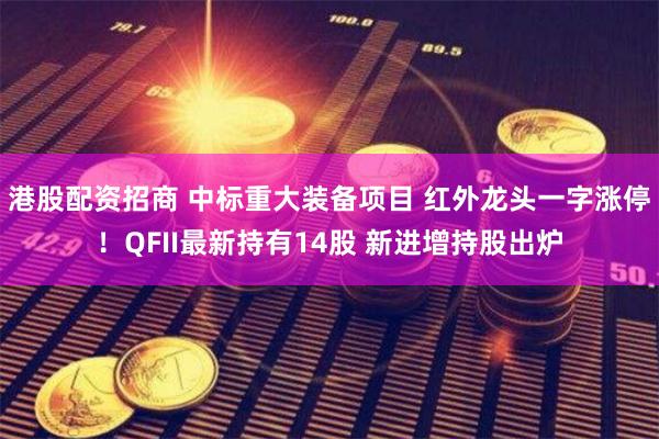 港股配资招商 中标重大装备项目 红外龙头一字涨停！QFII最新持有14股 新进增持股出炉
