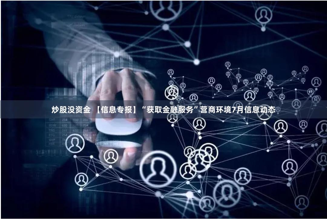 炒股没资金 【信息专报】“获取金融服务”营商环境7月信息动态