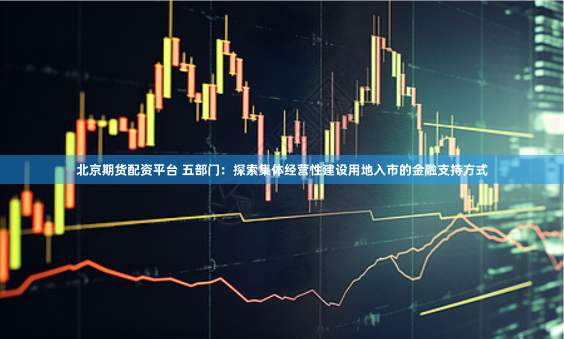 北京期货配资平台 五部门：探索集体经营性建设用地入市的金融支持方式