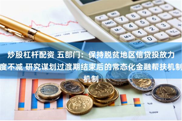 炒股杠杆配资 五部门：保持脱贫地区信贷投放力度不减 研究谋划过渡期结束后的常态化金融帮扶机制