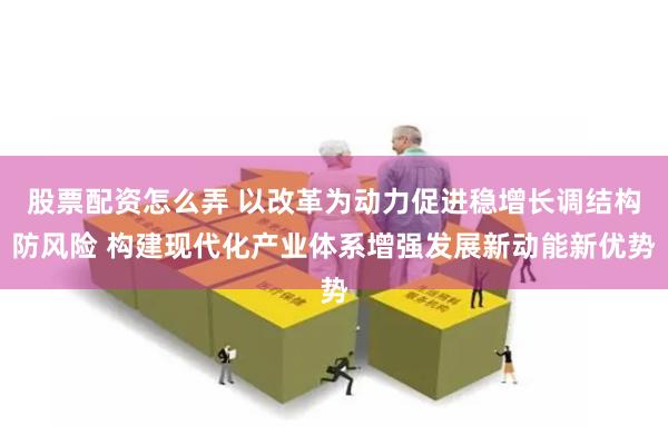 股票配资怎么弄 以改革为动力促进稳增长调结构防风险 构建现代化产业体系增强发展新动能新优势