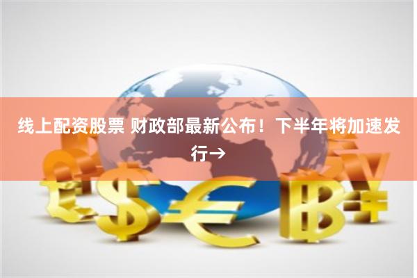 线上配资股票 财政部最新公布！下半年将加速发行→