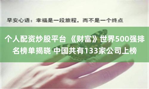 个人配资炒股平台 《财富》世界500强排名榜单揭晓 中国共有133家公司上榜