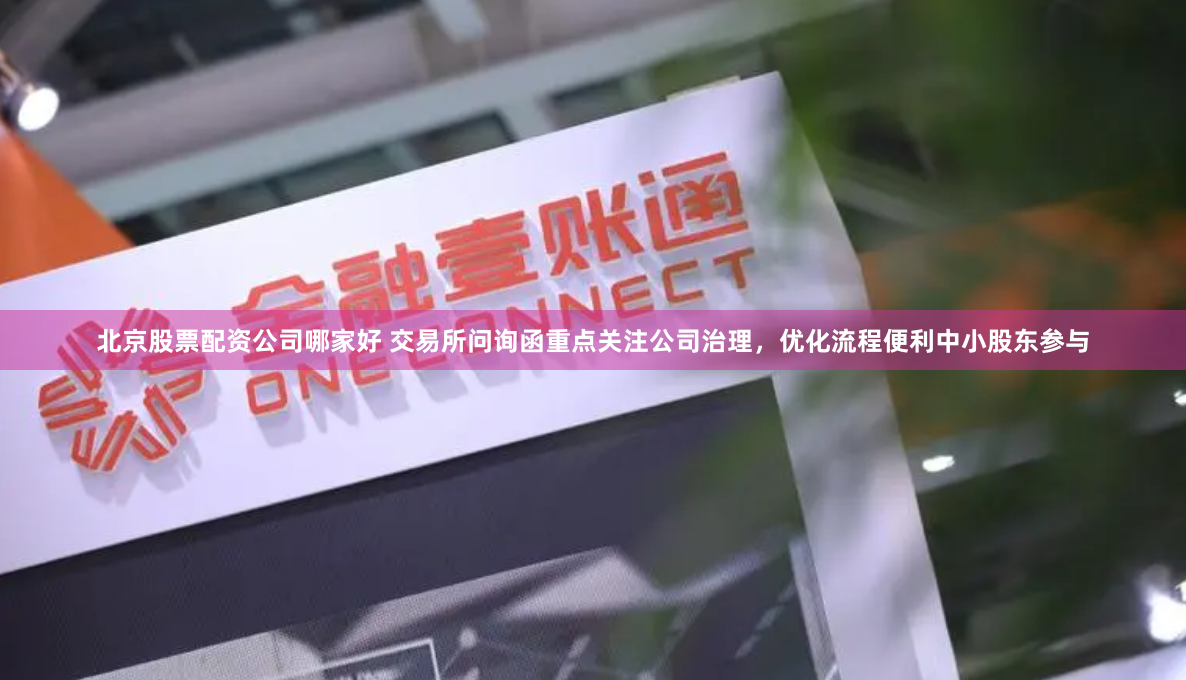 北京股票配资公司哪家好 交易所问询函重点关注公司治理，优化流程便利中小股东参与