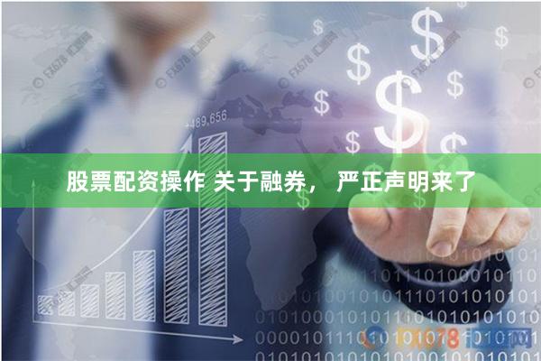股票配资操作 关于融券， 严正声明来了