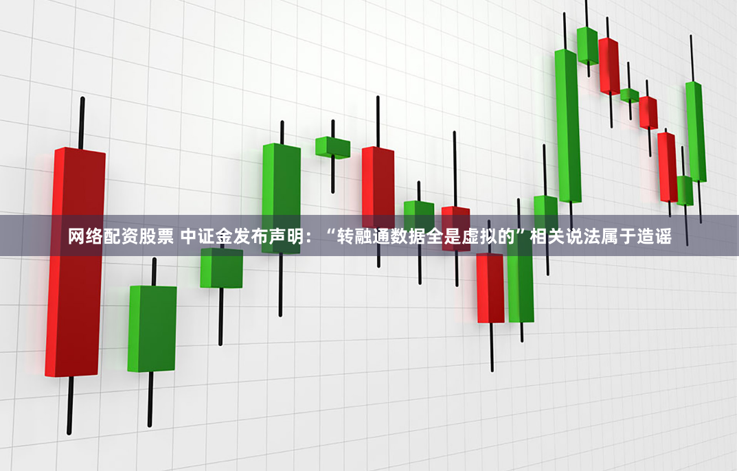 网络配资股票 中证金发布声明：“转融通数据全是虚拟的”相关说法属于造谣