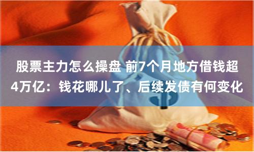 股票主力怎么操盘 前7个月地方借钱超4万亿：钱花哪儿了、后续发债有何变化