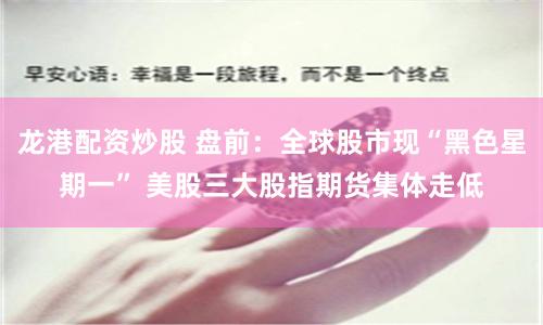 龙港配资炒股 盘前：全球股市现“黑色星期一” 美股三大股指期货集体走低