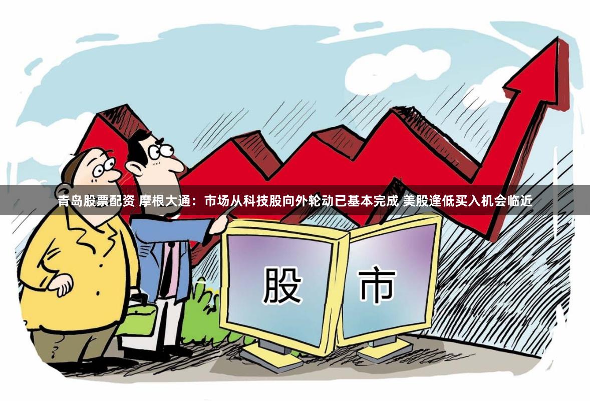 青岛股票配资 摩根大通：市场从科技股向外轮动已基本完成 美股逢低买入机会临近
