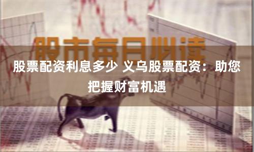 股票配资利息多少 义乌股票配资：助您把握财富机遇