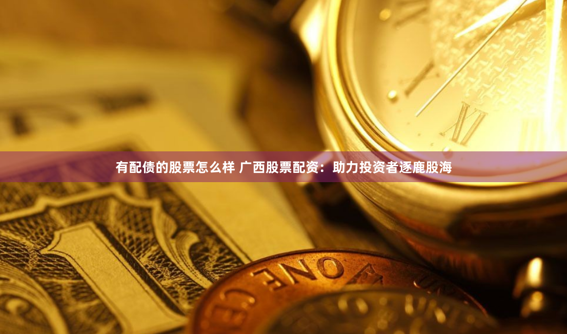 有配债的股票怎么样 广西股票配资：助力投资者逐鹿股海