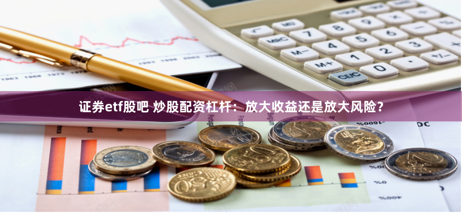 证券etf股吧 炒股配资杠杆：放大收益还是放大风险？