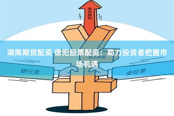 湖南期货配资 德阳股票配资：助力投资者把握市场机遇