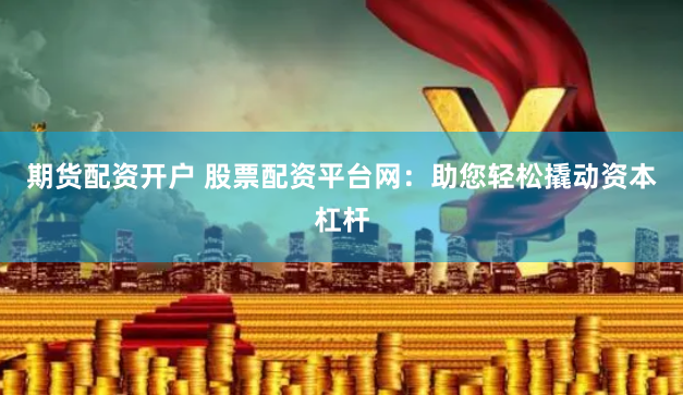 期货配资开户 股票配资平台网：助您轻松撬动资本杠杆