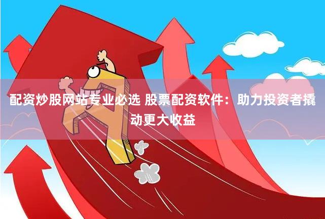 配资炒股网站专业必选 股票配资软件：助力投资者撬动更大收益