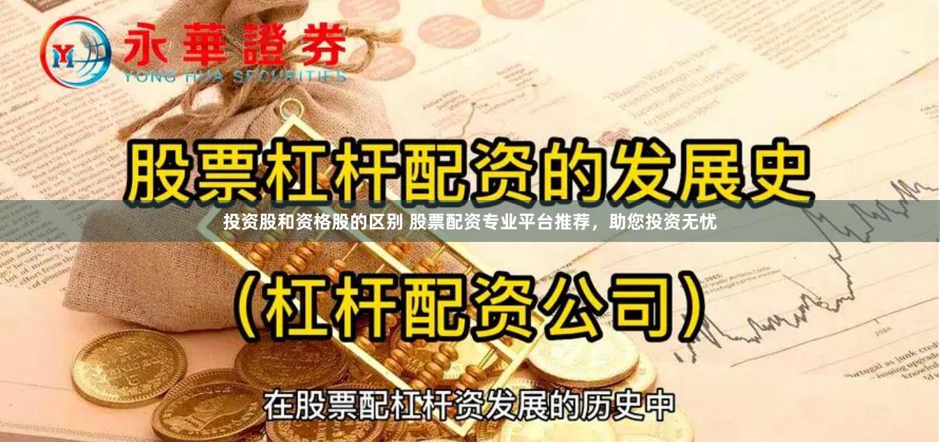 投资股和资格股的区别 股票配资专业平台推荐，助您投资无忧