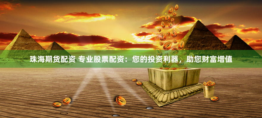 珠海期货配资 专业股票配资：您的投资利器，助您财富增值