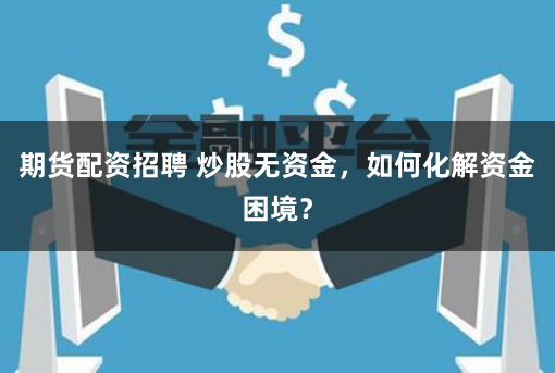 期货配资招聘 炒股无资金，如何化解资金困境？
