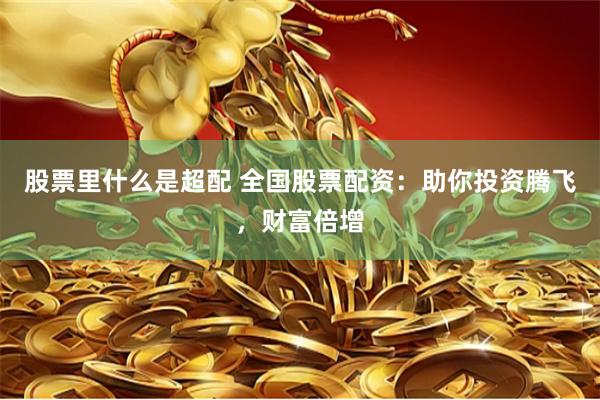 股票里什么是超配 全国股票配资：助你投资腾飞，财富倍增