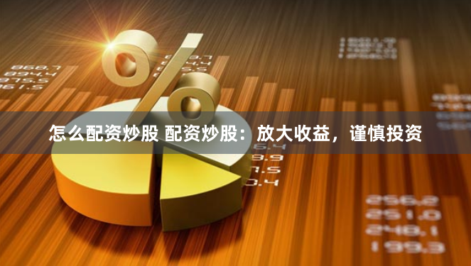 怎么配资炒股 配资炒股：放大收益，谨慎投资