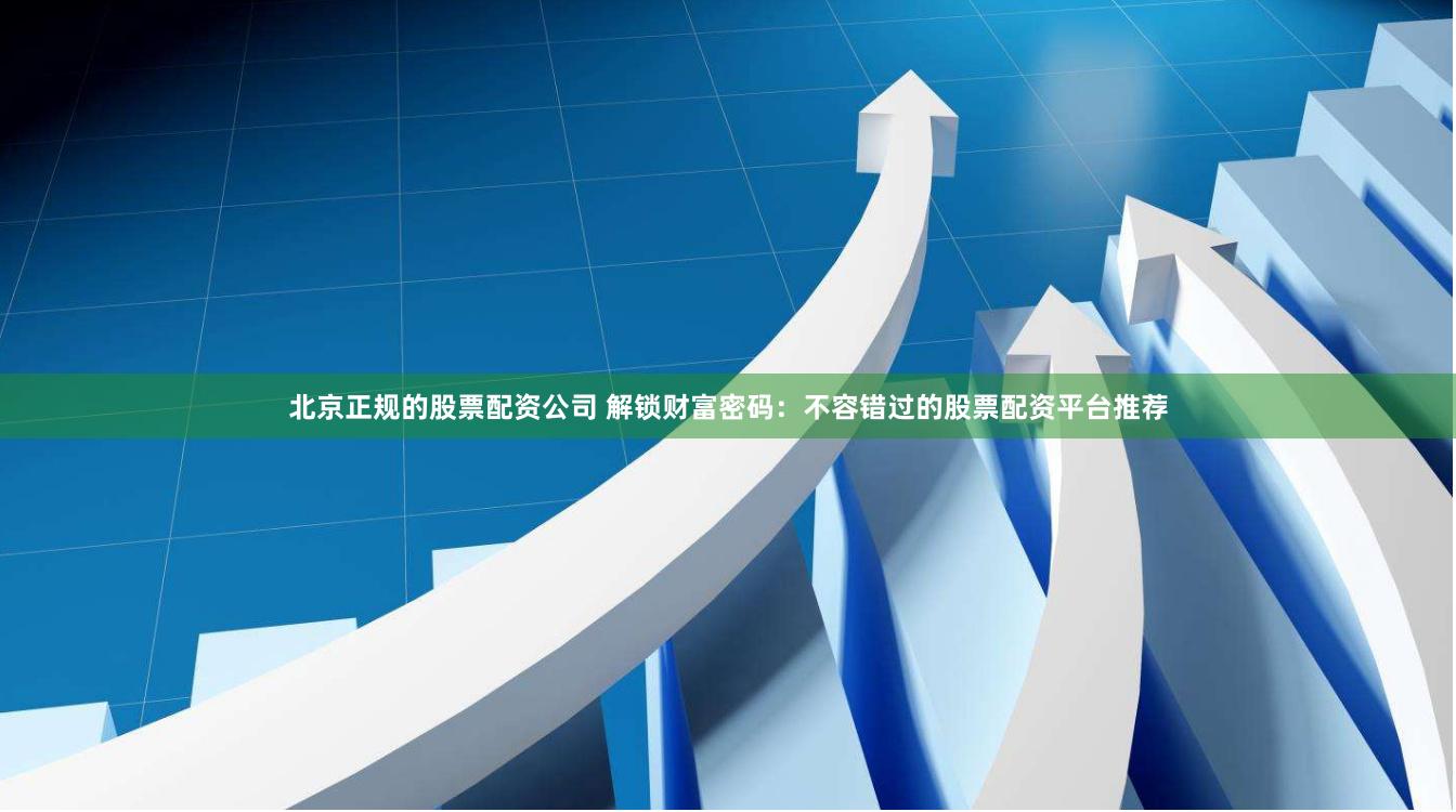 北京正规的股票配资公司 解锁财富密码：不容错过的股票配资平台推荐