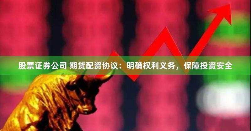 股票证券公司 期货配资协议：明确权利义务，保障投资安全