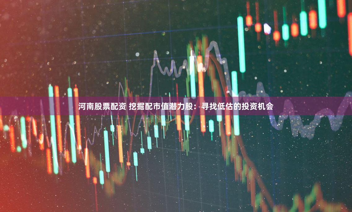 河南股票配资 挖掘配市值潜力股：寻找低估的投资机会
