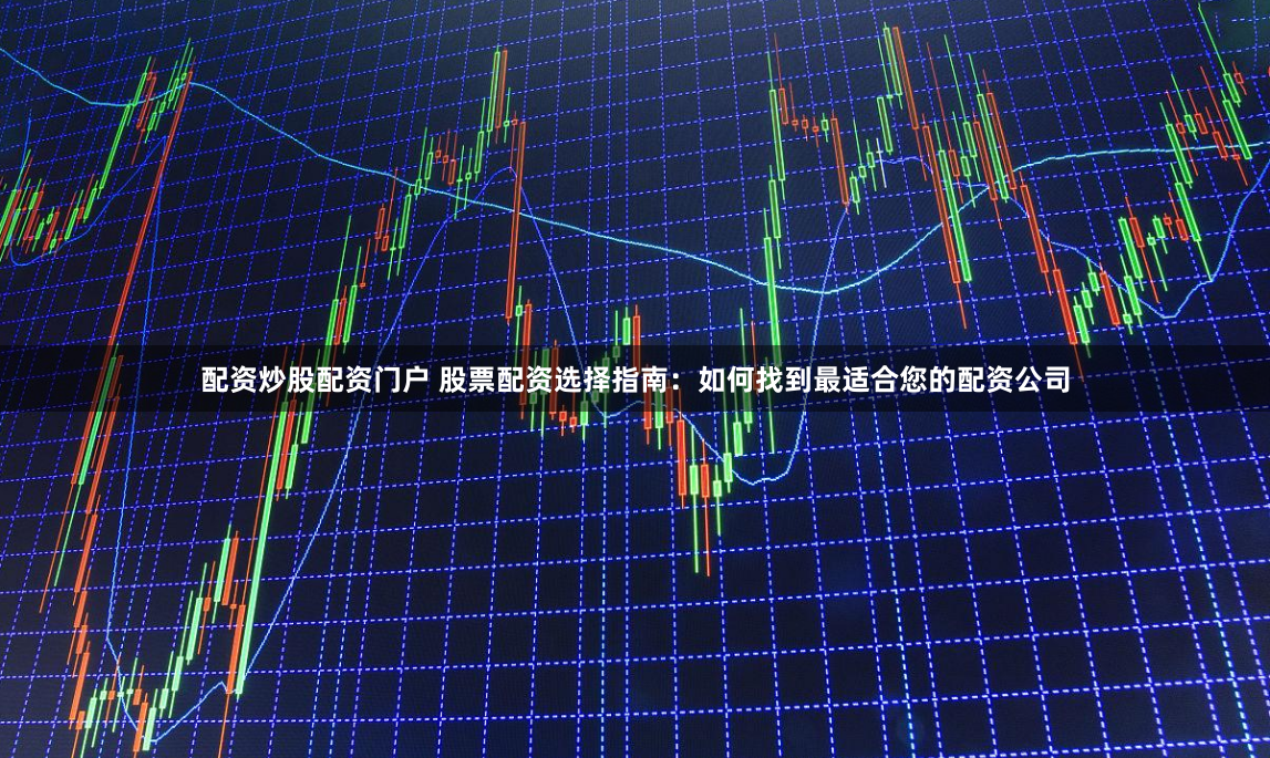 配资炒股配资门户 股票配资选择指南：如何找到最适合您的配资公司