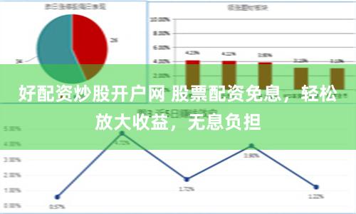 好配资炒股开户网 股票配资免息，轻松放大收益，无息负担