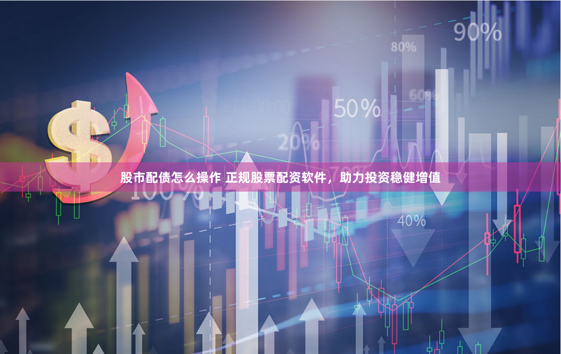股市配债怎么操作 正规股票配资软件，助力投资稳健增值
