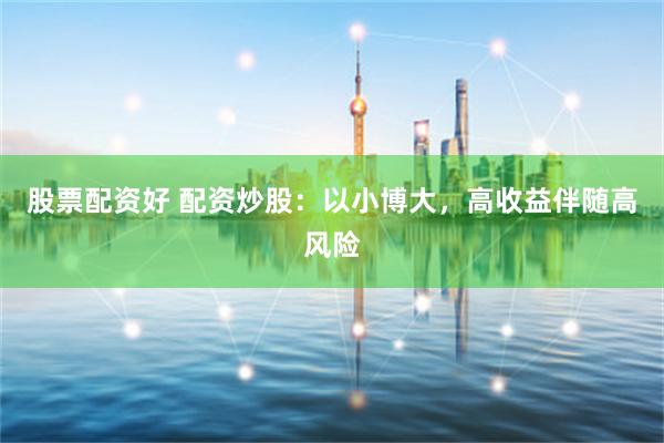 股票配资好 配资炒股：以小博大，高收益伴随高风险