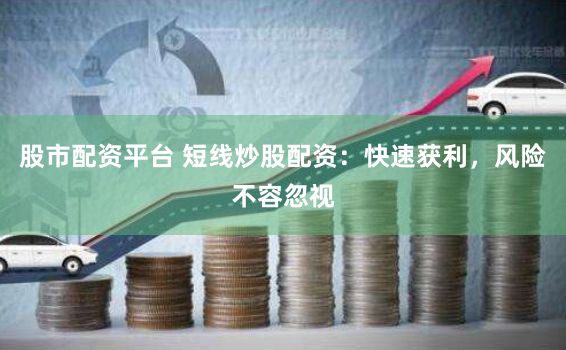 股市配资平台 短线炒股配资：快速获利，风险不容忽视