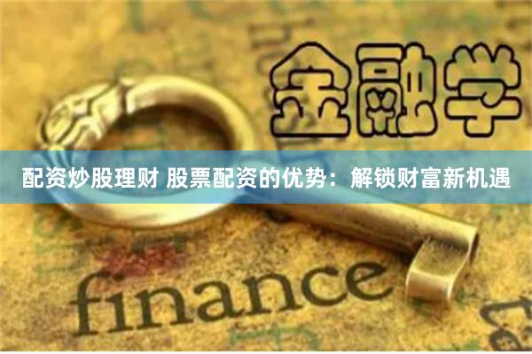 配资炒股理财 股票配资的优势：解锁财富新机遇