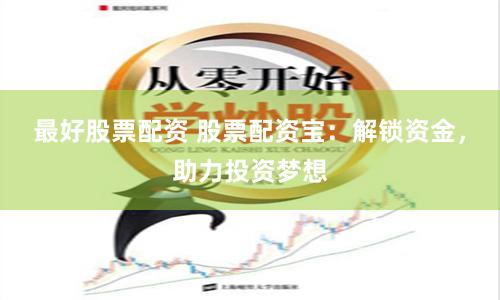 最好股票配资 股票配资宝：解锁资金，助力投资梦想
