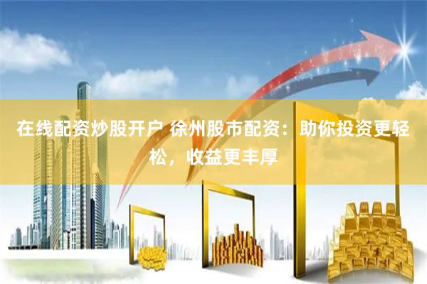 在线配资炒股开户 徐州股市配资：助你投资更轻松，收益更丰厚