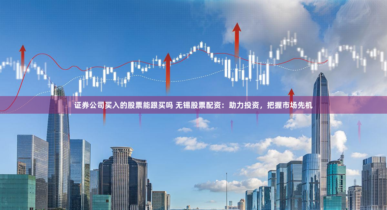 证券公司买入的股票能跟买吗 无锡股票配资：助力投资，把握市场先机