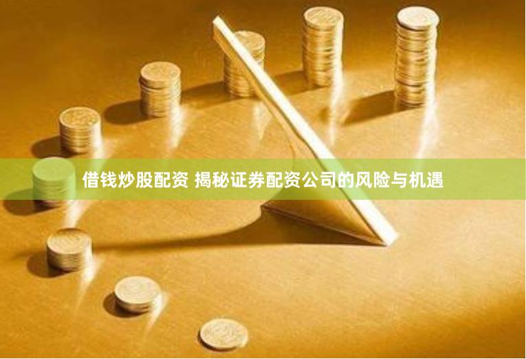 借钱炒股配资 揭秘证券配资公司的风险与机遇