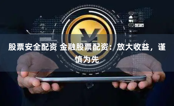 股票安全配资 金融股票配资：放大收益，谨慎为先