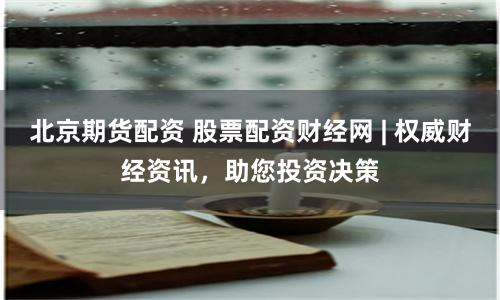 北京期货配资 股票配资财经网 | 权威财经资讯，助您投资决策